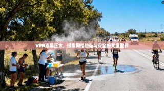 VPN漆黑正太，探索网络隐私与安全的双重世界