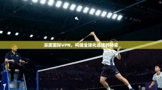 深度国际VPN，构建全球化连接的桥梁