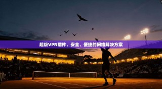 超级VPN插件，安全、便捷的网络解决方案