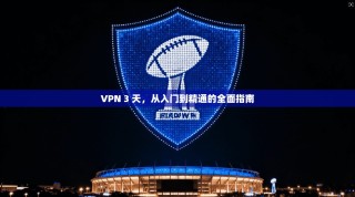 VPN 3 天，从入门到精通的全面指南