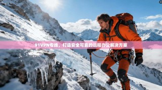 91VPN专线，打造安全可靠的远程办公解决方案
