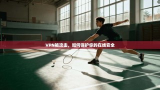 VPN被攻击，如何保护你的在线安全
