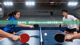 隐私安全，如何在Kubernetes集群中部署VPN