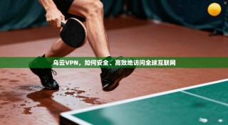 乌云VPN，如何安全、高效地访问全球互联网