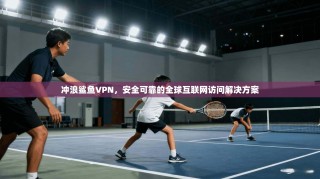 冲浪鲨鱼VPN，安全可靠的全球互联网访问解决方案