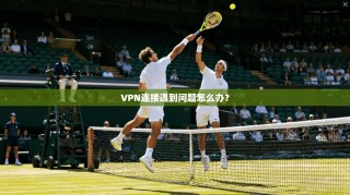 VPN连接遇到问题怎么办？