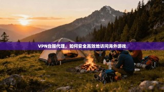 VPN台服代理，如何安全高效地访问海外游戏