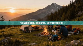 VPN商务网络，构建安全、高效的工作环境