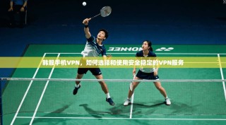 韩服手机VPN，如何选择和使用安全稳定的VPN服务