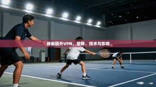 屏蔽国外VPN，策略、技术与影响
