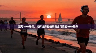 蓝灯VPN账号，如何选择和使用安全可靠的VPN服务