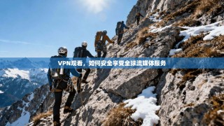 VPN观看，如何安全享受全球流媒体服务