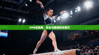 VPN互联网，安全与便捷的双面刃