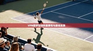 VPN密钥管理的重要性与最佳实践
