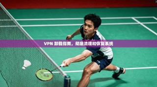VPN 卸载指南，彻底清理和恢复系统