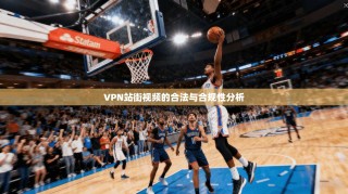 VPN站街视频的合法与合规性分析