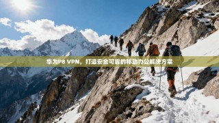 华为P8 VPN，打造安全可靠的移动办公解决方案