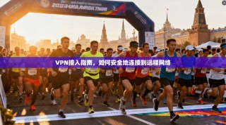 VPN接入指南，如何安全地连接到远程网络