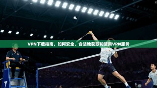 VPN下载指南，如何安全、合法地获取和使用VPN服务