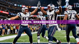 社交VPN，如何安全地浏览社交媒体