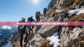 Windows 11 VPN 连接失败的常见原因及解决方法