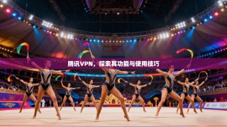 腾讯VPN，探索其功能与使用技巧