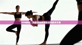 VPN移动，构建安全的远程访问解决方案