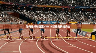 如何选择和配置VPN18以提高网络安全