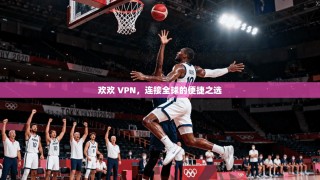 欢欢 VPN，连接全球的便捷之选