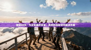 宜信VPN，为企业提供安全、高效的远程访问解决方案