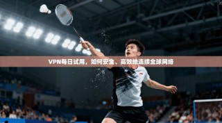 VPN每日试用，如何安全、高效地连接全球网络