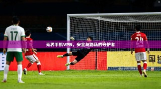 无界手机VPN，安全与隐私的守护者