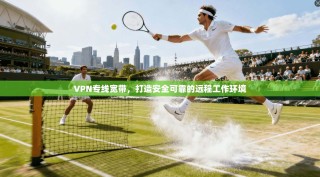 VPN专线宽带，打造安全可靠的远程工作环境