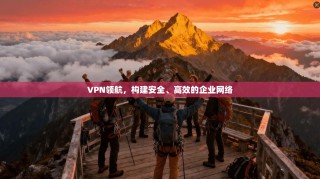 VPN领航，构建安全、高效的企业网络
