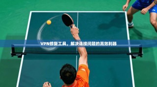 VPN修复工具，解决连接问题的高效利器