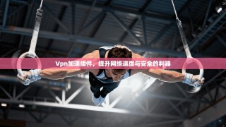 Vpn加速插件，提升网络速度与安全的利器