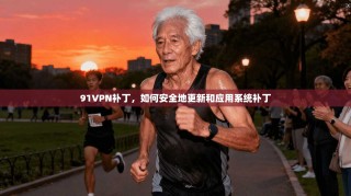 91VPN补丁，如何安全地更新和应用系统补丁