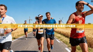 子弹力量VPN，如何选择和使用安全可靠的VPN服务