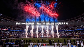 旗舰VPN登录指南，安全、便捷的全球访问解决方案