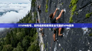 51VPN帐号，如何选择和使用安全可靠的VPN服务