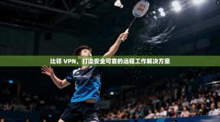 比邻 VPN，打造安全可靠的远程工作解决方案