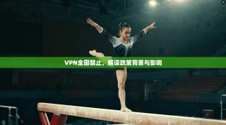 VPN全国禁止，解读政策背景与影响