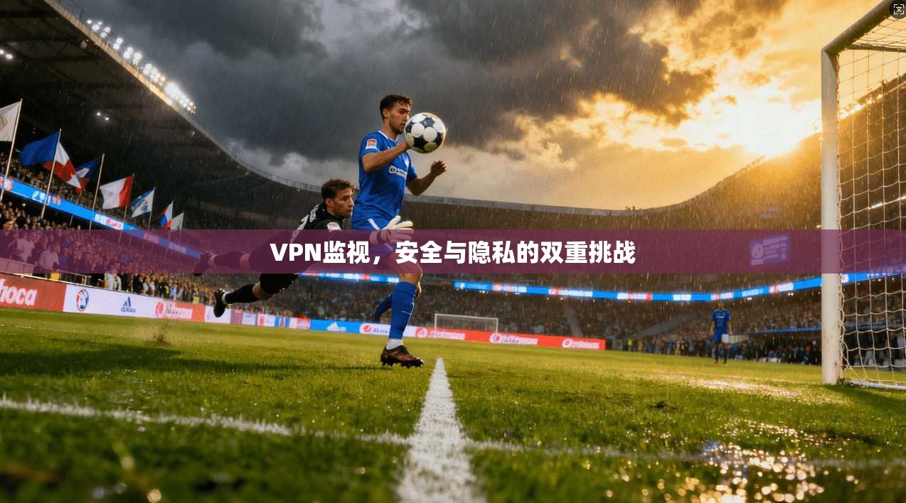 VPN监视，安全与隐私的双重挑战  第1张
