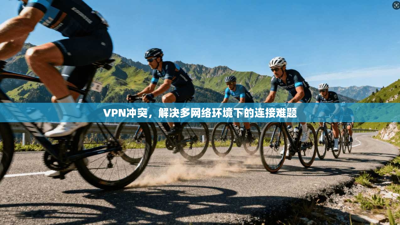 VPN冲突,解决多网络环境下的连接难题 第1张 VPN冲突,解决多网络环境下的连接难题 第1张