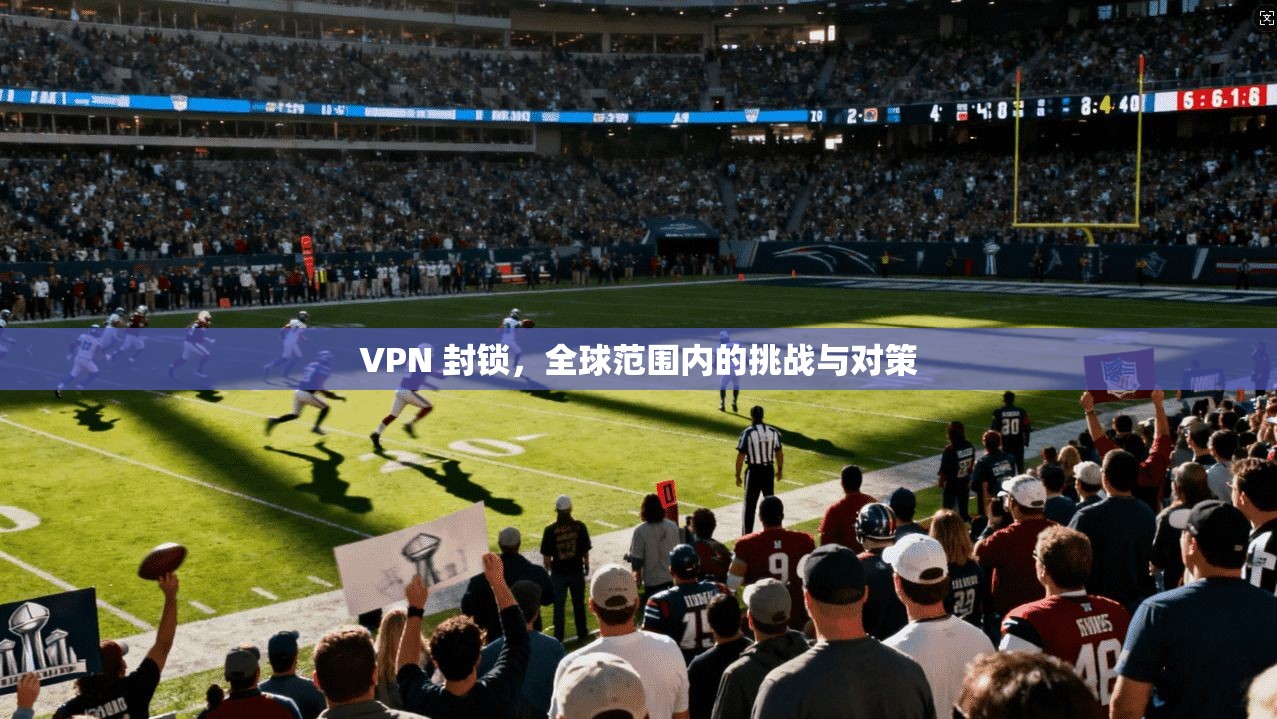 VPN 封锁,全球范围内的挑战与对策 第1张 VPN 封锁,全球范围内的挑战与对策 第1张