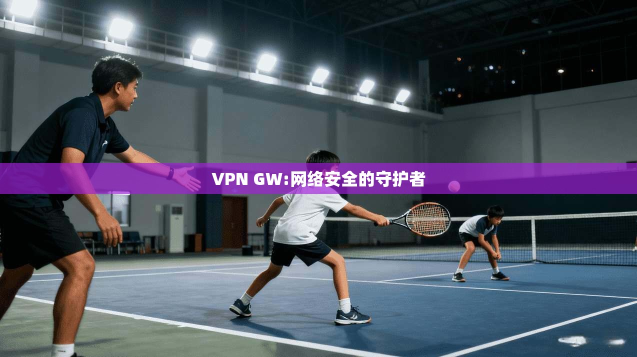 VPN GW:网络安全的守护者 第1张 VPN GW:网络安全的守护者 第1张