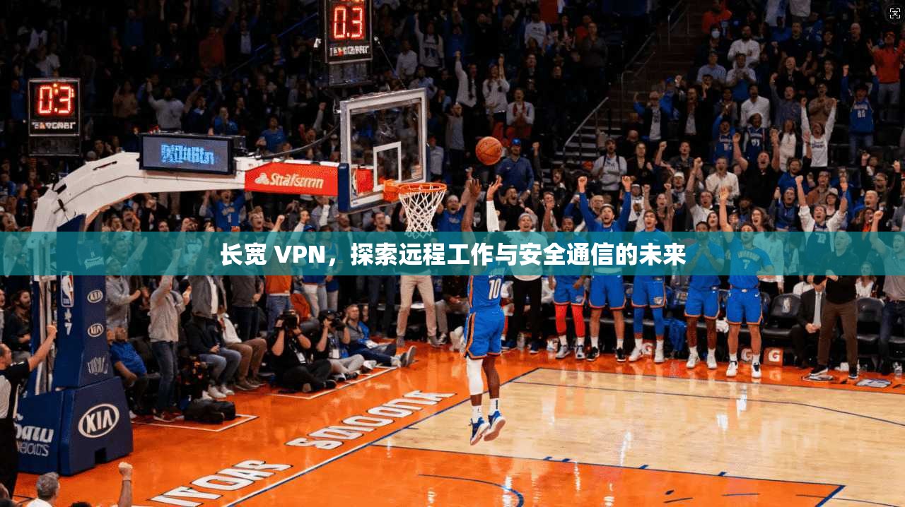 长宽 VPN，探索远程工作与安全通信的未来  第1张
