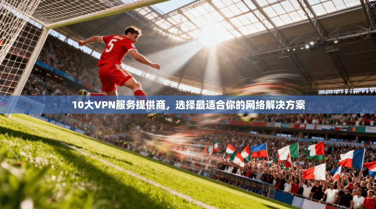 10大VPN服务提供商，选择最适合你的网络解决方案  第1张