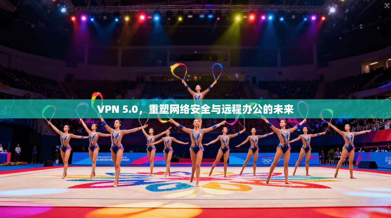 VPN 5.0，重塑网络安全与远程办公的未来  第1张