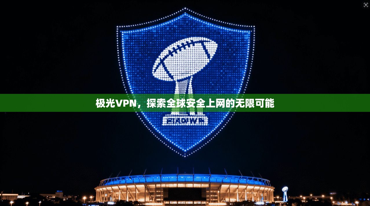 极光VPN,探索全球安全上网的无限可能 第1张 极光VPN,探索全球安全上网的无限可能 第1张